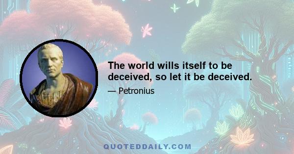 The world wills itself to be deceived, so let it be deceived.