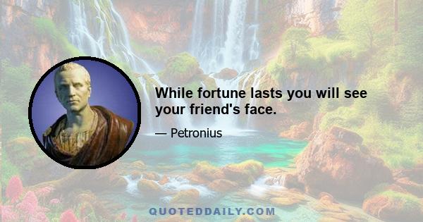 While fortune lasts you will see your friend's face.