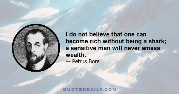 I do not believe that one can become rich without being a shark; a sensitive man will never amass wealth.