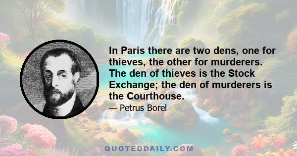 In Paris there are two dens, one for thieves, the other for murderers. The den of thieves is the Stock Exchange; the den of murderers is the Courthouse.