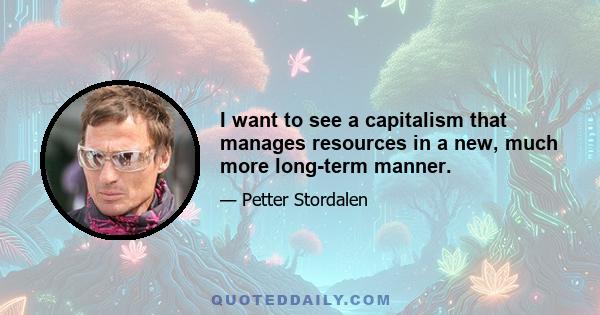 I want to see a capitalism that manages resources in a new, much more long-term manner.