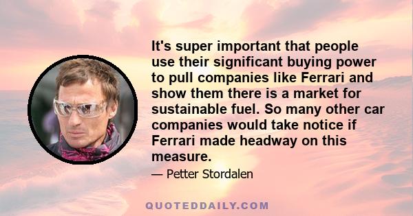 It's super important that people use their significant buying power to pull companies like Ferrari and show them there is a market for sustainable fuel. So many other car companies would take notice if Ferrari made