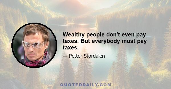 Wealthy people don't even pay taxes. But everybody must pay taxes.