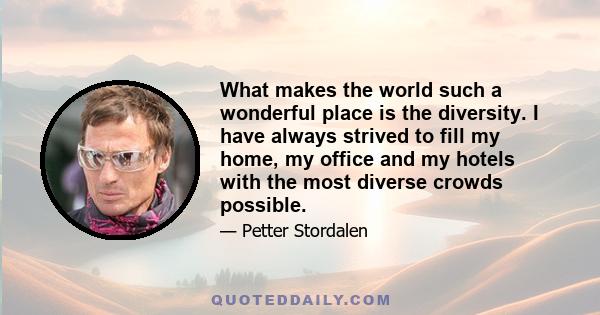 What makes the world such a wonderful place is the diversity. I have always strived to fill my home, my office and my hotels with the most diverse crowds possible.