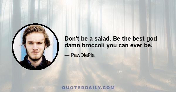 Don't be a salad. Be the best god damn broccoli you can ever be.