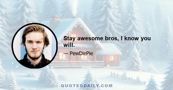 Stay awesome bros, I know you will.