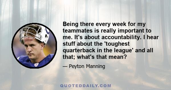 Being there every week for my teammates is really important to me. It's about accountability. I hear stuff about the 'toughest quarterback in the league' and all that; what's that mean?