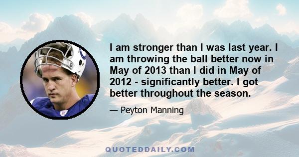 I am stronger than I was last year. I am throwing the ball better now in May of 2013 than I did in May of 2012 - significantly better. I got better throughout the season.