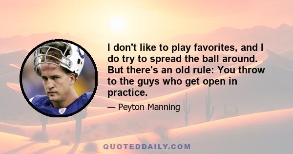 I don't like to play favorites, and I do try to spread the ball around. But there's an old rule: You throw to the guys who get open in practice.