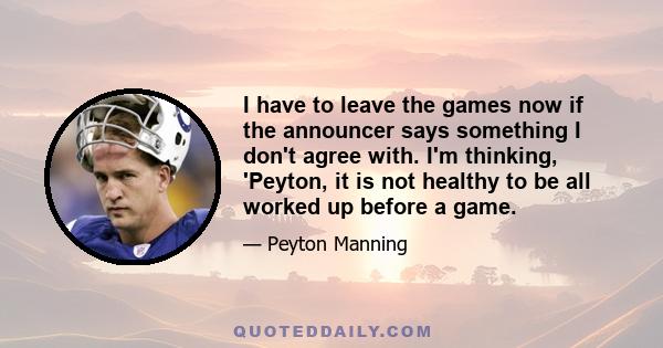 I have to leave the games now if the announcer says something I don't agree with. I'm thinking, 'Peyton, it is not healthy to be all worked up before a game.