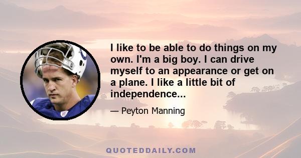 I like to be able to do things on my own. I'm a big boy. I can drive myself to an appearance or get on a plane. I like a little bit of independence...