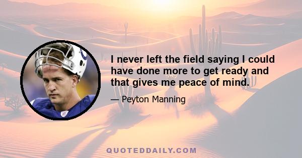 I never left the field saying I could have done more to get ready and that gives me peace of mind.