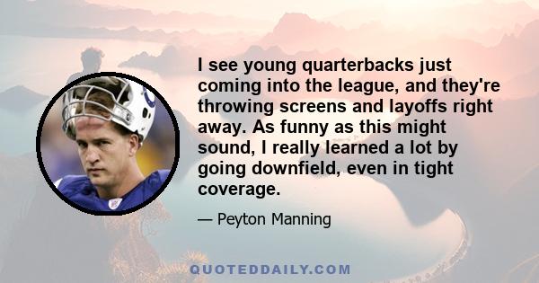 I see young quarterbacks just coming into the league, and they're throwing screens and layoffs right away. As funny as this might sound, I really learned a lot by going downfield, even in tight coverage.