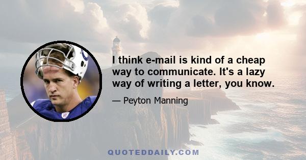 I think e-mail is kind of a cheap way to communicate. It's a lazy way of writing a letter, you know.