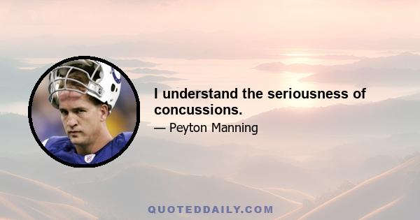 I understand the seriousness of concussions.