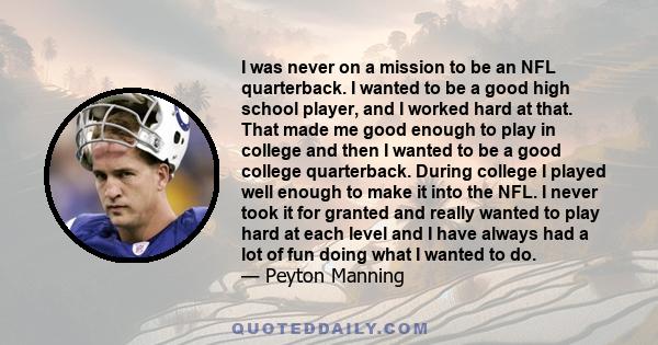 I was never on a mission to be an NFL quarterback. I wanted to be a good high school player, and I worked hard at that. That made me good enough to play in college and then I wanted to be a good college quarterback.