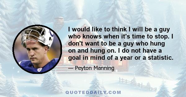 I would like to think I will be a guy who knows when it's time to stop. I don't want to be a guy who hung on and hung on. I do not have a goal in mind of a year or a statistic.