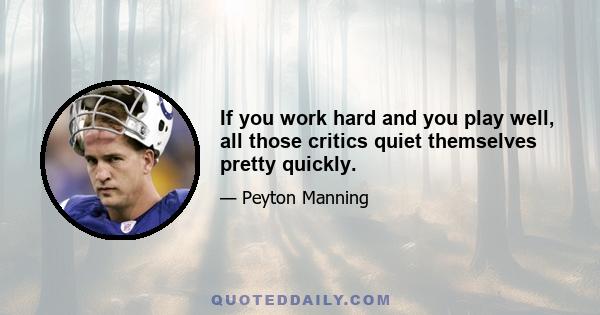 If you work hard and you play well, all those critics quiet themselves pretty quickly.