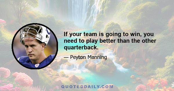 If your team is going to win, you need to play better than the other quarterback.