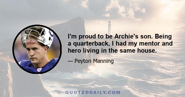 I'm proud to be Archie's son. Being a quarterback, I had my mentor and hero living in the same house.