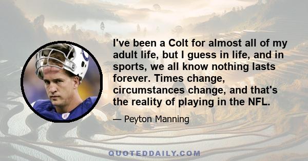 I've been a Colt for almost all of my adult life, but I guess in life, and in sports, we all know nothing lasts forever. Times change, circumstances change, and that's the reality of playing in the NFL.