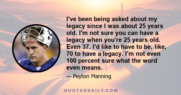 I've been being asked about my legacy since I was about 25 years old. I'm not sure you can have a legacy when you're 25 years old. Even 37. I'd like to have to be, like, 70 to have a legacy. I'm not even 100 percent