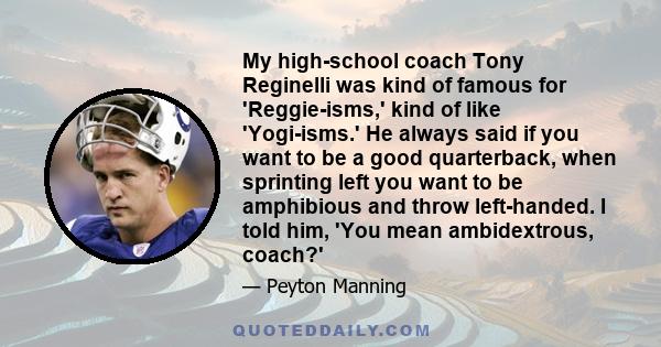 My high-school coach Tony Reginelli was kind of famous for 'Reggie-isms,' kind of like 'Yogi-isms.' He always said if you want to be a good quarterback, when sprinting left you want to be amphibious and throw