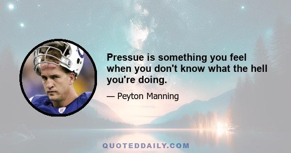 Pressue is something you feel when you don't know what the hell you're doing.