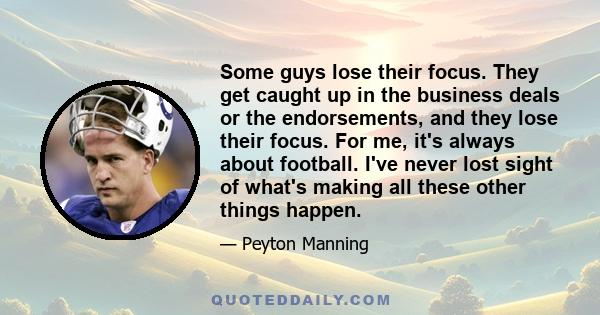 Some guys lose their focus. They get caught up in the business deals or the endorsements, and they lose their focus. For me, it's always about football. I've never lost sight of what's making all these other things