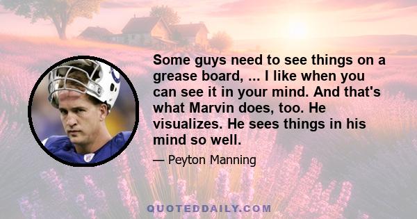 Some guys need to see things on a grease board, ... I like when you can see it in your mind. And that's what Marvin does, too. He visualizes. He sees things in his mind so well.