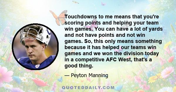 Touchdowns to me means that you're scoring points and helping your team win games. You can have a lot of yards and not have points and not win games. So, this only means something because it has helped our teams win