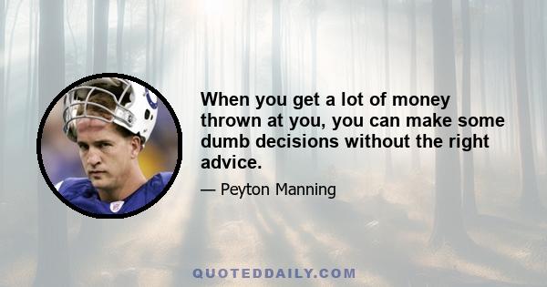 When you get a lot of money thrown at you, you can make some dumb decisions without the right advice.