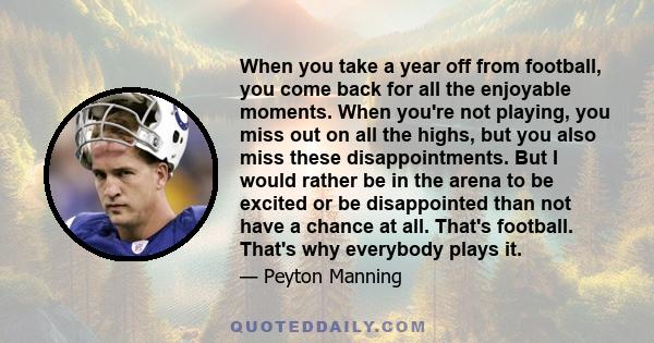 When you take a year off from football, you come back for all the enjoyable moments. When you're not playing, you miss out on all the highs, but you also miss these disappointments. But I would rather be in the arena to 