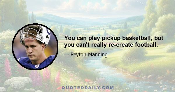 You can play pickup basketball, but you can't really re-create football.