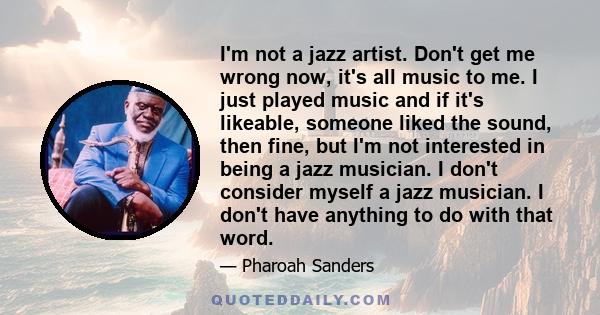 I'm not a jazz artist. Don't get me wrong now, it's all music to me. I just played music and if it's likeable, someone liked the sound, then fine, but I'm not interested in being a jazz musician. I don't consider myself 