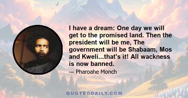 I have a dream: One day we will get to the promised land. Then the president will be me, The government will be Shabaam, Mos and Kweli...that's it! All wackness is now banned.