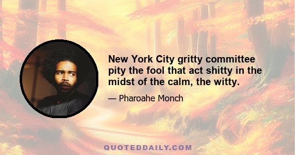 New York City gritty committee pity the fool that act shitty in the midst of the calm, the witty.