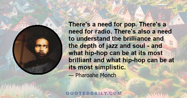 There's a need for pop. There's a need for radio. There's also a need to understand the brilliance and the depth of jazz and soul - and what hip-hop can be at its most brilliant and what hip-hop can be at its most