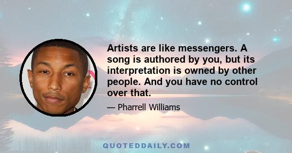 Artists are like messengers. A song is authored by you, but its interpretation is owned by other people. And you have no control over that.