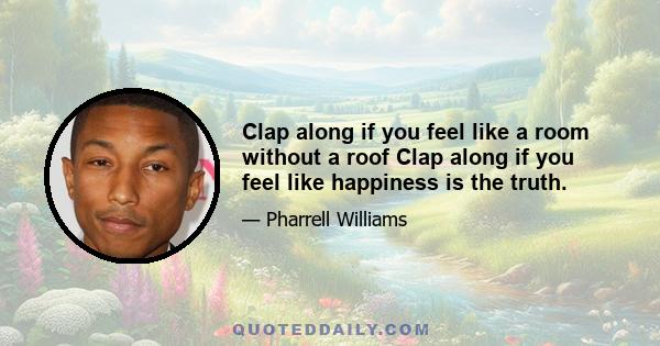 Clap along if you feel like a room without a roof Clap along if you feel like happiness is the truth.