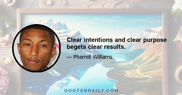 Clear intentions and clear purpose begets clear results.