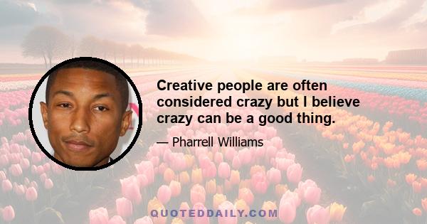 Creative people are often considered crazy but I believe crazy can be a good thing.