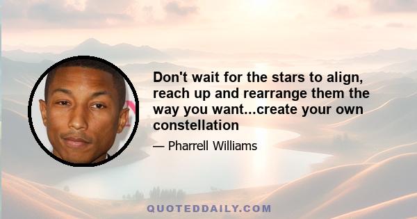 Don't wait for the stars to align, reach up and rearrange them the way you want...create your own constellation