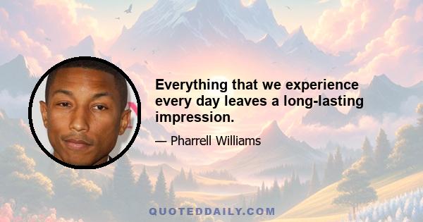 Everything that we experience every day leaves a long-lasting impression.