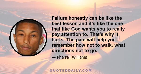 Failure honestly can be like the best lesson and it's like the one that like God wants you to really pay attention to. That's why it hurts. The pain will help you remember how not to walk, what directions not to go.