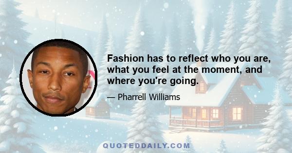 Fashion has to reflect who you are, what you feel at the moment, and where you're going.