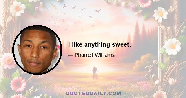 I like anything sweet.