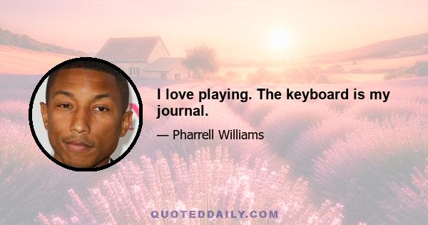 I love playing. The keyboard is my journal.