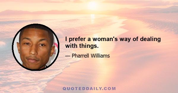 I prefer a woman's way of dealing with things.