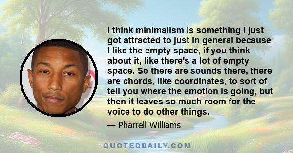 I think minimalism is something I just got attracted to just in general because I like the empty space, if you think about it, like there's a lot of empty space. So there are sounds there, there are chords, like